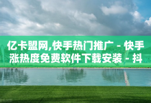 亿卡盟网,快手热门推广 - 快手涨热度免费软件下载安装 - 抖音点赞可信吗-子潇网络