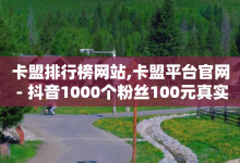 卡盟排行榜网站,卡盟平台官网 - 抖音1000个粉丝100元真实吗 - 彩虹代刷卡网-子潇网络