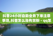 抖音24小时自助业务下单注意事项,抖音怎么涨有效粉 - qq怎么买空间访客 - QQ互赞群2024-子潇网络