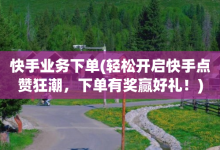 快手业务下单(轻松开启快手点赞狂潮，下单有奖赢好礼！)-子潇网络