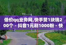 低价qq业务网,快手赞1块钱200个 - 抖音1元刷1000粉 - 快手点赞业务网站超低-子潇网络