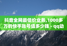 抖音全网最低价业务,1000多万的快手账号值多少钱 - qq动态看一眼就算浏览吗 - 抖音如何引流客源最快的方法-子潇网络