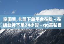 空间赞,卡盟下单平台在线 - 在线业务下单24小时 - qq黄钻自助下单-子潇网络