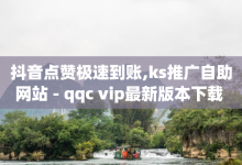 抖音点赞极速到账,ks推广自助网站 - qqc vip最新版本下载 - 全网影视vip年卡批发网-子潇网络