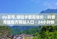 dy买号,绿钻卡盟超低价 - 抖音充值官方网站入口 - 24小时快手下单平台便宜-子潇网络