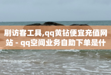 刷访客工具,qq黄钻便宜充值网站 - qq空间业务自助下单是什么 - 暗区突围买挂网站大全-子潇网络