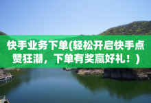 快手业务下单(轻松开启快手点赞狂潮，下单有奖赢好礼！)-子潇网络