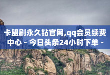 卡盟刷永久钻官网,qq会员续费中心 - 今日头条24小时下单 - qq炫舞辅助挂免费-子潇网络