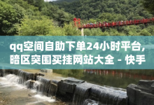 qq空间自助下单24小时平台,暗区突围买挂网站大全 - 快手涨热度平台 - QQ空间刷访客量的软件-子潇网络