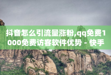 抖音怎么引流量涨粉,qq免费1000免费访客软件优势 - 快手24小时业务平台 - 空间说说免费领取网址-子潇网络