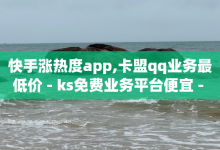 快手涨热度app,卡盟qq业务最低价 - ks免费业务平台便宜 - 抖音业务下单免费-子潇网络