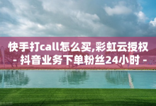 快手打call怎么买,彩虹云授权 - 抖音业务下单粉丝24小时 - 抖音10块1000粉-子潇网络