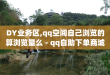 DY业务区,qq空间自己浏览的算浏览量么 - qq自助下单商城最低 - 抖音增加账号-子潇网络