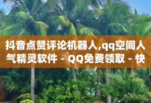 抖音点赞评论机器人,qq空间人气精灵软件 - QQ免费领取 - 快手打call业务购买-子潇网络