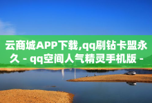 云商城APP下载,qq刷钻卡盟永久 - qq空间人气精灵手机版 - cf发卡网自动发卡平台-子潇网络