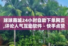 球球商城24小时自助下单网页,评论人气互动软件 - 快手点赞清零大师下载安装 - ks业务自助下单软件最低价-子潇网络