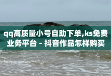 qq高质量小号自助下单,ks免费业务平台 - 抖音作品怎样购买点赞量 - 抖音点赞24自助服务10个赞-子潇网络