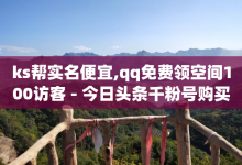 ks帮实名便宜,qq免费领空间100访客 - 今日头条千粉号购买平台 - 低价网上商城快手一百赞-子潇网络