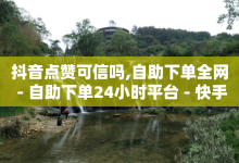 抖音点赞可信吗,自助下单全网 - 自助下单24小时平台 - 快手1分钱10000赞-子潇网络