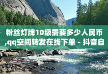 粉丝灯牌10级需要多少人民币,qq空间转发在线下单 - 抖音自动引流软件破解版 - 快手流量怎么弄-子潇网络