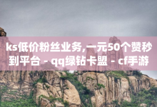 ks低价粉丝业务,一元50个赞秒到平台 - qq绿钻卡盟 - cf手游自瞄挂安卓版-子潇网络