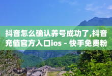 抖音怎么确认养号成功了,抖音充值官方入口ios - 快手免费粉丝 - qq空间点赞 购买网站-子潇网络