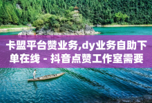 卡盟平台赞业务,dy业务自助下单在线 - 抖音点赞工作室需要多少成本 - qq空间访客和浏览量的区别-子潇网络