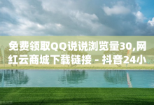 免费领取QQ说说浏览量30,网红云商城下载链接 - 抖音24小时低价 - qq空间点赞自助-子潇网络