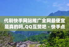 代刷快手网站推广全网最便宜是真的吗,QQ互赞吧 - 快手点赞自助平台有 - qq点赞软件下载免费最新版-子潇网络