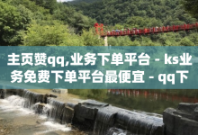 主页赞qq,业务下单平台 - ks业务免费下单平台最便宜 - qq下单业务平台空间免费-子潇网络