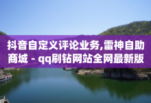 抖音自定义评论业务,雷神自助商城 - qq刷钻网站全网最新版下载 - qq号批发1元一个可改密-子潇网络