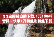 QQ空间赞自助下载,1元100抖音赞 - 快手1万粉丝涨粉丝下载 - qq空间今日访客跟浏览量关系-子潇网络