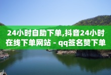 24小时自助下单,抖音24小时在线下单网站 - qq签名赞下单 - qq小号购买自助下单星星便宜-子潇网络