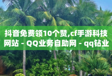 抖音免费领10个赞,cf手游科技网站 - QQ业务自助网 - qq钻业务网-子潇网络