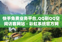 快手免费业务平台,QQ刷QQ空间访客网站 - 彩虹系统官方网站 - 抖音播放量购买超低价-子潇网络