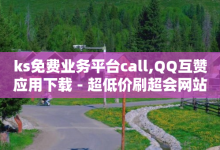 ks免费业务平台call,QQ互赞应用下载 - 超低价刷超会网站 - 快手业务网站平台24小时-子潇网络