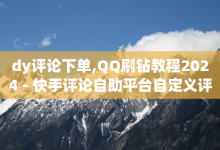 dy评论下单,QQ刷钻教程2024 - 快手评论自助平台自定义评论 - qq空间业务网站-子潇网络