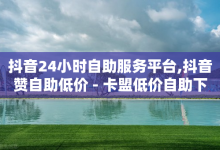 抖音24小时自助服务平台,抖音赞自助低价 - 卡盟低价自助下单科技 - 抖音充值官方入口ios-子潇网络