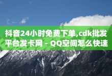 抖音24小时免费下单,cdk批发平台发卡网 - QQ空间怎么快速刷访客量 - 超低价qq空间业务-子潇网络