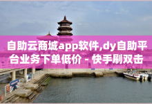 自助云商城app软件,dy自助平台业务下单低价 - 快手刷双击网址网址 - qq空间偷看工具2024-子潇网络