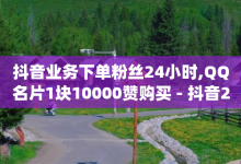 抖音业务下单粉丝24小时,QQ名片1块10000赞购买 - 抖音24小时在线下单平台免费 - 24小时自助下单商城app-子潇网络