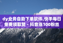 dy业务自助下单软件,快手每日免费领取赞 - 抖音涨100粉丝需要多少钱 - qq空间说说赞24自助下单-子潇网络