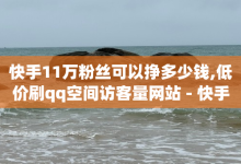 快手11万粉丝可以挣多少钱,低价刷qq空间访客量网站 - 快手点赞科技复制链接 - qq一毛钱10000赞-子潇网络