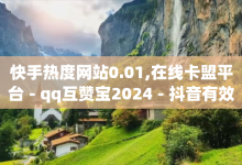 快手热度网站0.01,在线卡盟平台 - qq互赞宝2024 - 抖音有效粉丝怎么越来也少了-子潇网络