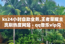 ks24小时自助业务,王者荣耀主页刷热度网站 - qq音乐vip兑换码 免费2024 - 卡盟会员视频-子潇网络