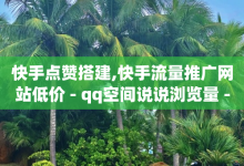 快手点赞搭建,快手流量推广网站低价 - qq空间说说浏览量 - cf卡盟官网自助下单-子潇网络