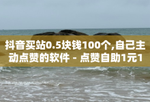 抖音买站0.5块钱100个,自己主动点赞的软件 - 点赞自助1元100赞 - 抖音点赞秒到账网站-子潇网络