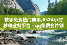 快手免费热门助手,Ks24小时秒单业务平台 - qq免费名片领取入口 - 快手买call网址-子潇网络