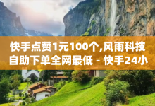 快手点赞1元100个,风雨科技自助下单全网最低 - 快手24小时在线下单平台免费 - 秒赞qq秒赞免费软件-子潇网络