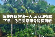 免费领取黄钻一天,云商城在线下单 - 今日头条账号购买商城 - 快手业务平台-子潇网络